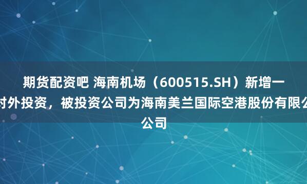 期货配资吧 海南机场（600515.SH）新增一起对外投资，被投资公司为海南美兰国际空港股份有限公司