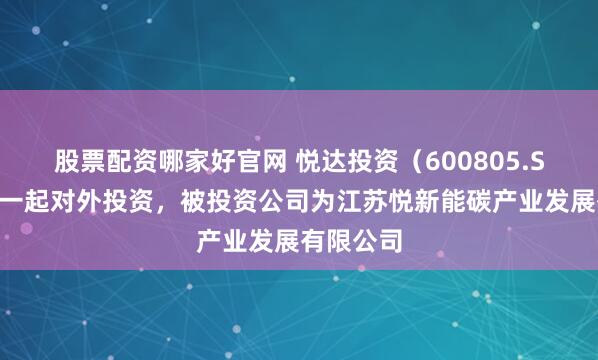 股票配资哪家好官网 悦达投资（600805.SH）新增一起对外投资，被投资公司为江苏悦新能碳产业发展有限公司
