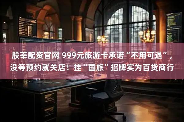 股莘配资官网 999元旅游卡承诺“不用可退”，没等预约就关店！挂“国旅”招牌实为百货商行