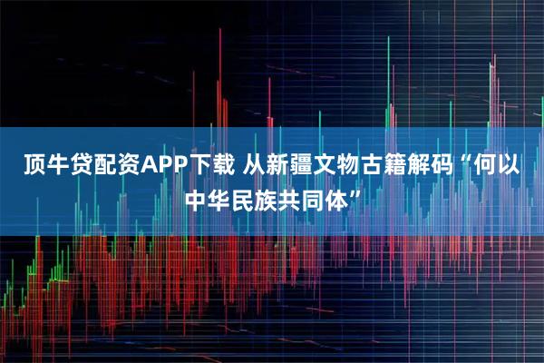 顶牛贷配资APP下载 从新疆文物古籍解码“何以中华民族共同体”
