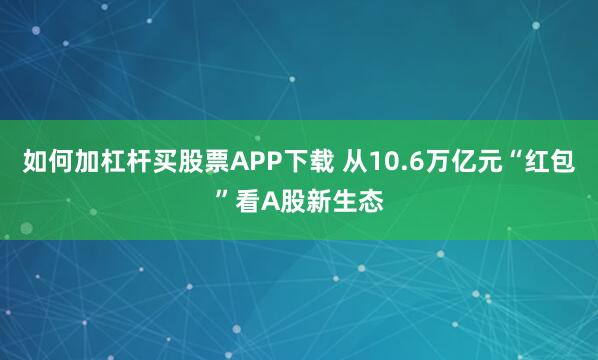 如何加杠杆买股票APP下载 从10.6万亿元“红包”看A股新生态