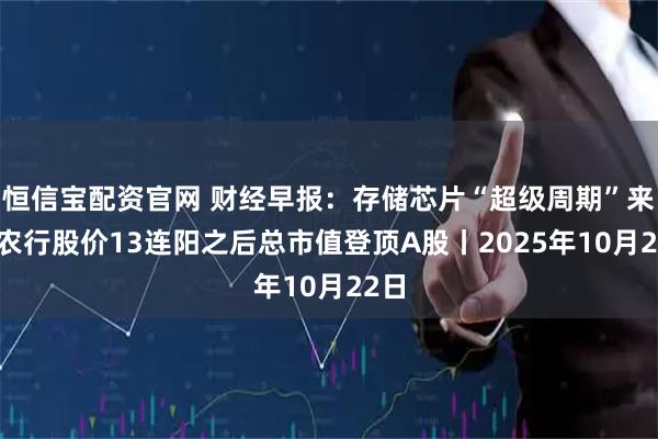 恒信宝配资官网 财经早报：存储芯片“超级周期”来临 农行股价13连阳之后总市值登顶A股丨2025年10月22日