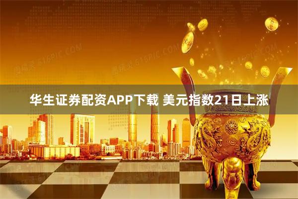 华生证券配资APP下载 美元指数21日上涨