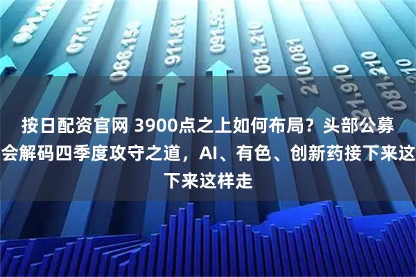 按日配资官网 3900点之上如何布局？头部公募策略会解码四季度攻守之道，AI、有色、创新药接下来这样走