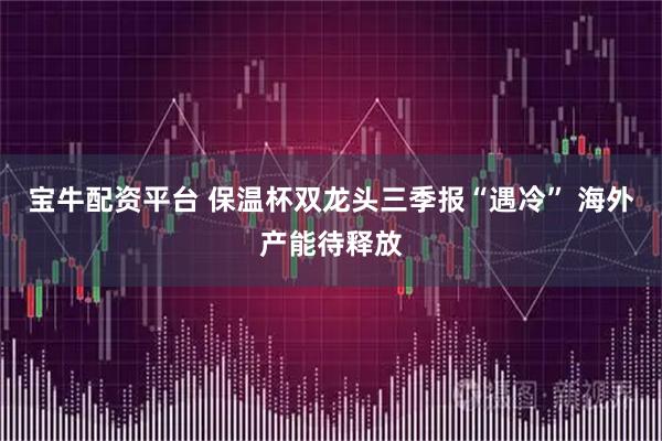宝牛配资平台 保温杯双龙头三季报“遇冷” 海外产能待释放