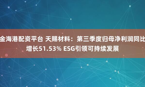 金海港配资平台 天赐材料：第三季度归母净利润同比增长51.53% ESG引领可持续发展