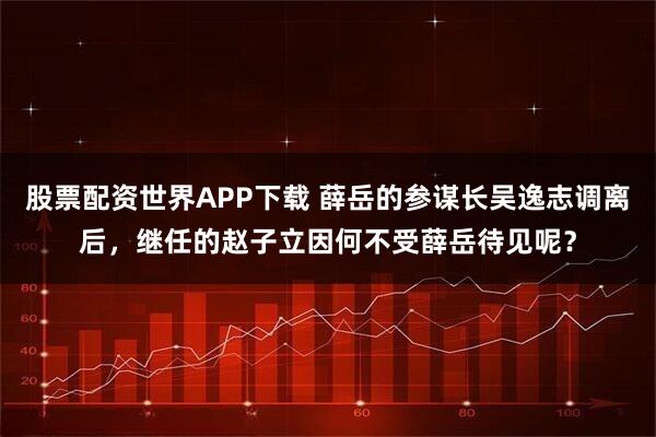 股票配资世界APP下载 薛岳的参谋长吴逸志调离后，继任的赵子立因何不受薛岳待见呢？