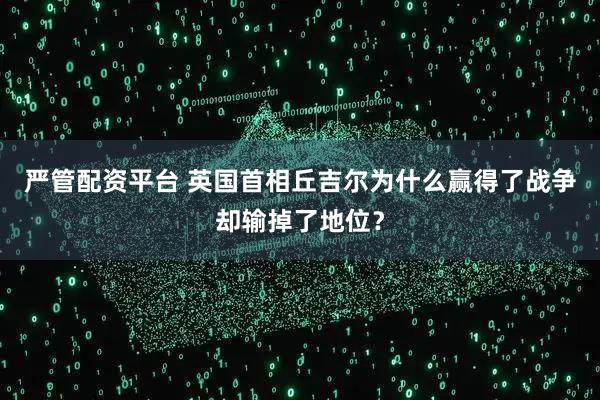 严管配资平台 英国首相丘吉尔为什么赢得了战争却输掉了地位？