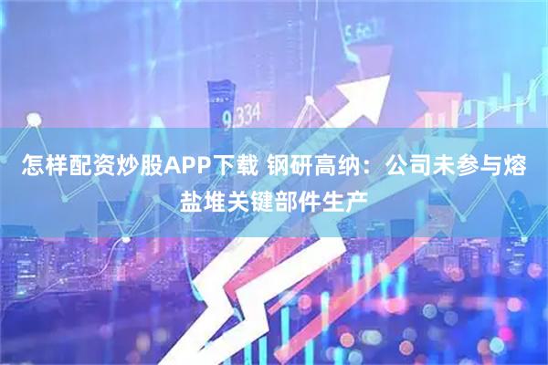 怎样配资炒股APP下载 钢研高纳：公司未参与熔盐堆关键部件生产