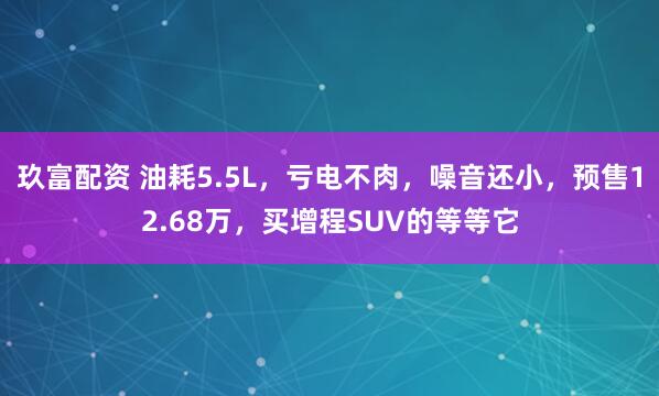 玖富配资 油耗5.5L，亏电不肉，噪音还小，预售12.68万，买增程SUV的等等它