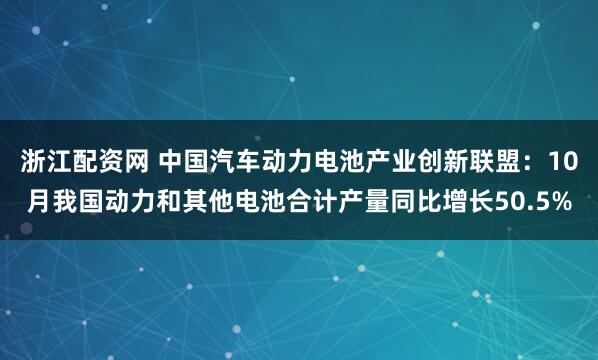 浙江配资网 中国汽车动力电池产业创新联盟：10月我国动力和其他电池合计产量同比增长50.5%