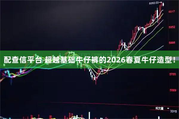 配查信平台 超越基础牛仔裤的2026春夏牛仔造型！