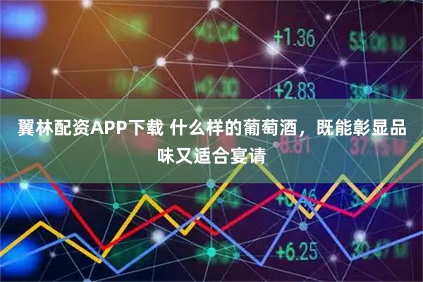 翼林配资APP下载 什么样的葡萄酒，既能彰显品味又适合宴请