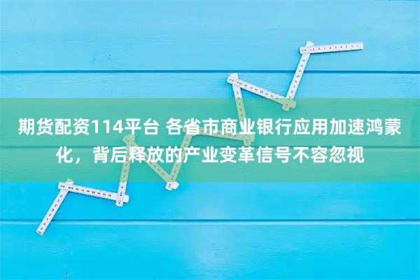 期货配资114平台 各省市商业银行应用加速鸿蒙化，背后释放的产业变革信号不容忽视