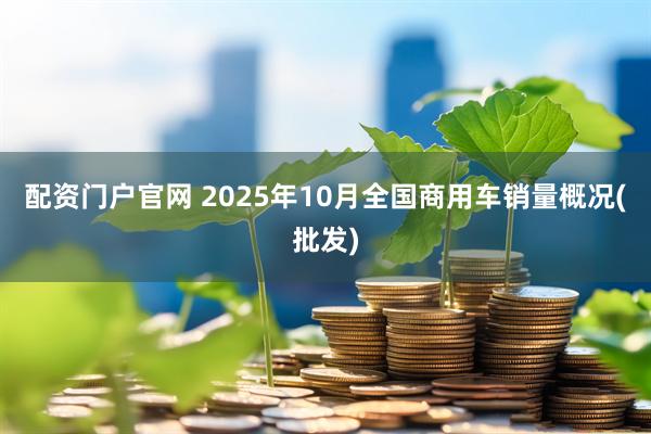 配资门户官网 2025年10月全国商用车销量概况(批发)