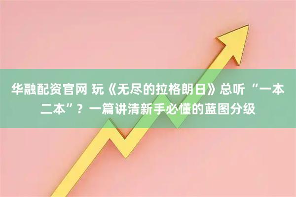 华融配资官网 玩《无尽的拉格朗日》总听 “一本二本”？一篇讲清新手必懂的蓝图分级