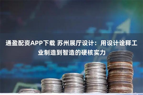 通盈配资APP下载 苏州展厅设计：用设计诠释工业制造到智造的硬核实力