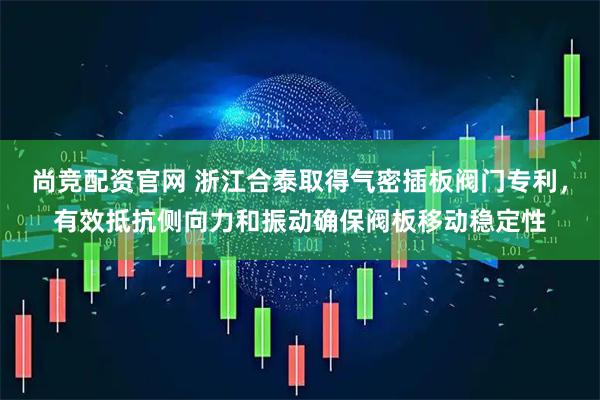尚竞配资官网 浙江合泰取得气密插板阀门专利，有效抵抗侧向力和振动确保阀板移动稳定性