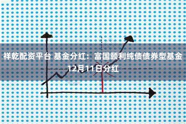祥乾配资平台 基金分红:富国颐利纯债债券型基金12月11日分红