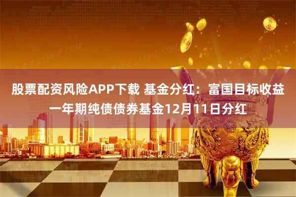 股票配资风险APP下载 基金分红:富国目标收益一年期纯债债券基金12月11日分红