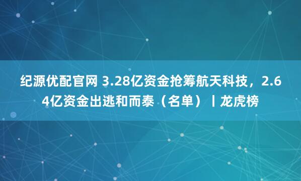 纪源优配官网 3.28亿资金抢筹航天科技，2.64亿资金出逃和而泰（名单）丨龙虎榜