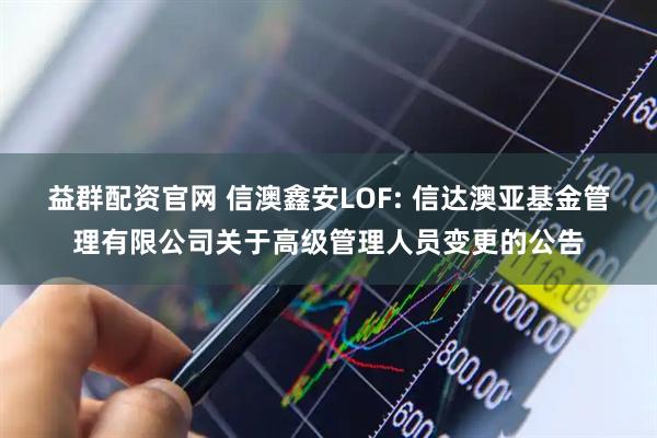 益群配资官网 信澳鑫安LOF: 信达澳亚基金管理有限公司关于高级管理人员变更的公告