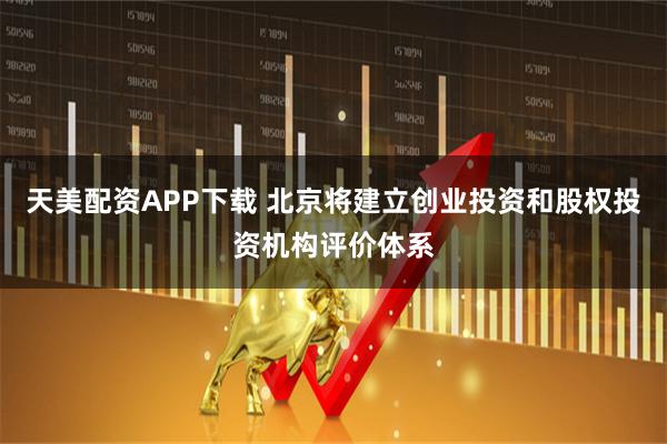 天美配资APP下载 北京将建立创业投资和股权投资机构评价体系