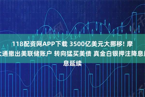 118配资网APP下载 3500亿美元大挪移! 摩根大通撤出美联储账户 转向猛买美债 真金白银押注降息延续