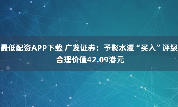 最低配资APP下载 广发证券:予聚水潭“买入”评级 合理价值42.09港元