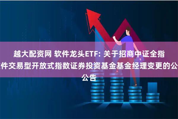 越大配资网 软件龙头ETF: 关于招商中证全指软件交易型开放式指数证券投资基金基金经理变更的公告