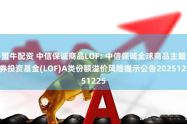 盟牛配资 中信保诚商品LOF: 中信保诚全球商品主题证券投资基金(LOF)A类份额溢价风险提示公告20251225