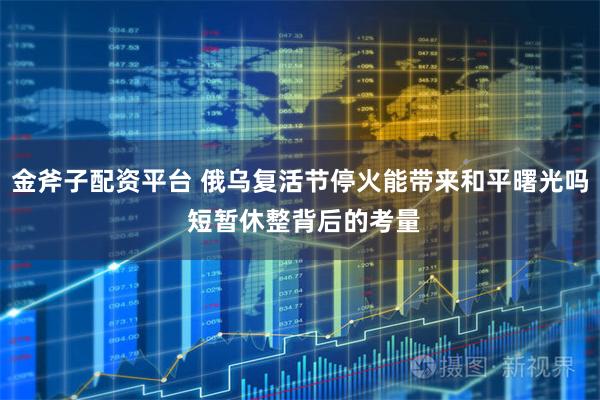 金斧子配资平台 俄乌复活节停火能带来和平曙光吗 短暂休整背后的考量