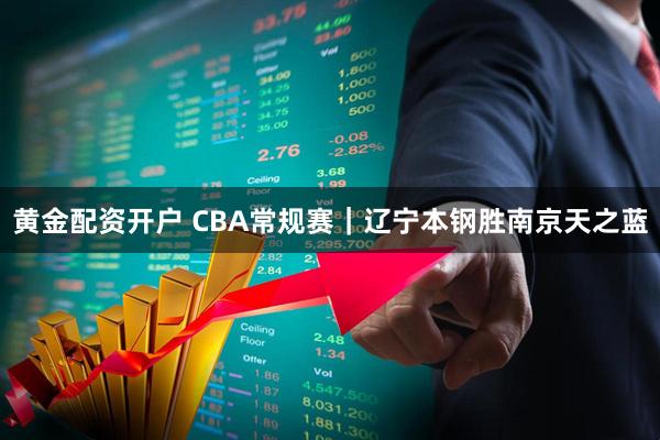 黄金配资开户 CBA常规赛｜辽宁本钢胜南京天之蓝