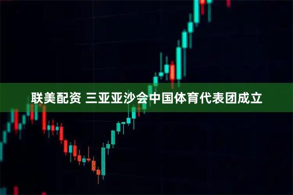 联美配资 三亚亚沙会中国体育代表团成立