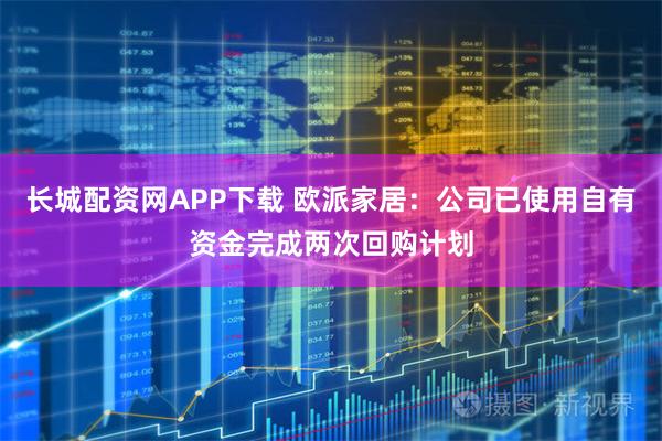 长城配资网APP下载 欧派家居：公司已使用自有资金完成两次回购计划