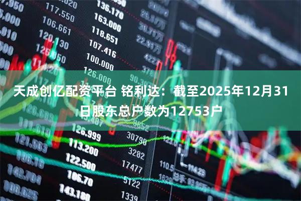 天成创亿配资平台 铭利达：截至2025年12月31日股东总户数为12753户