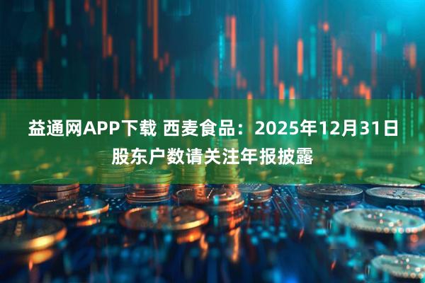益通网APP下载 西麦食品：2025年12月31日股东户数请关注年报披露