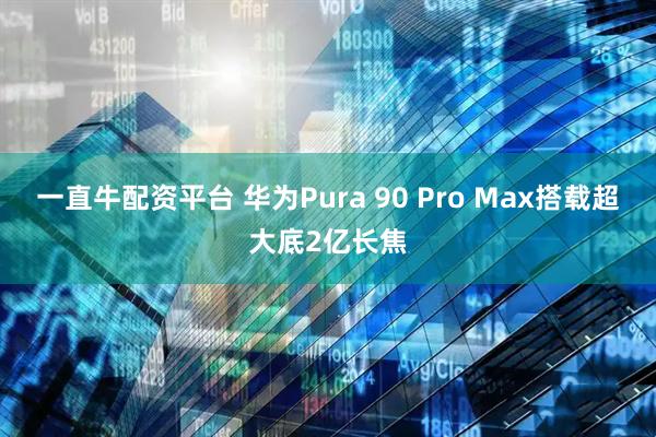 一直牛配资平台 华为Pura 90 Pro Max搭载超大底2亿长焦