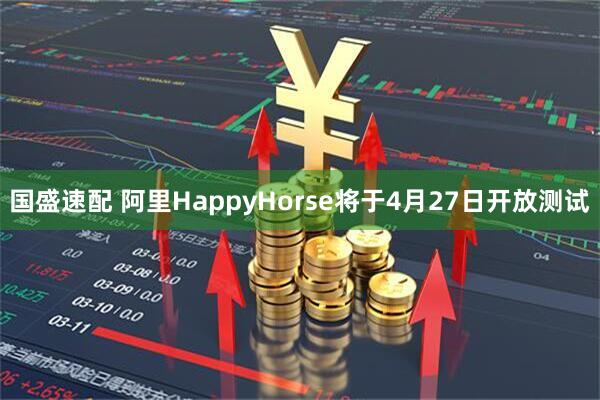 国盛速配 阿里HappyHorse将于4月27日开放测试