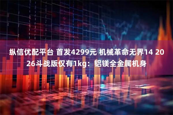 纵信优配平台 首发4299元 机械革命无界14 2026斗战版仅有1kg：铝镁全金属机身