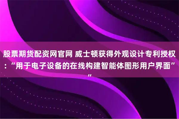 股票期货配资网官网 威士顿获得外观设计专利授权: “用于电子设备的在线构建智能体图形用户界面”
