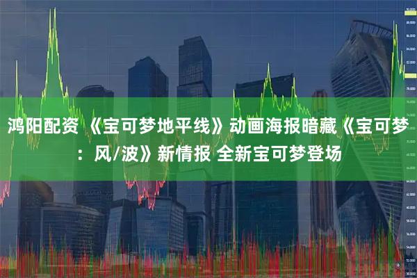 鸿阳配资 《宝可梦地平线》动画海报暗藏《宝可梦：风/波》新情报 全新宝可梦登场