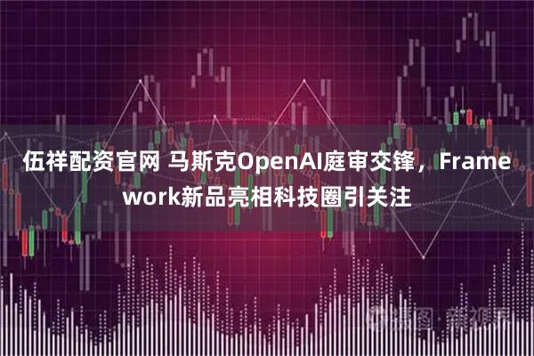 伍祥配资官网 马斯克OpenAI庭审交锋，Framework新品亮相科技圈引关注