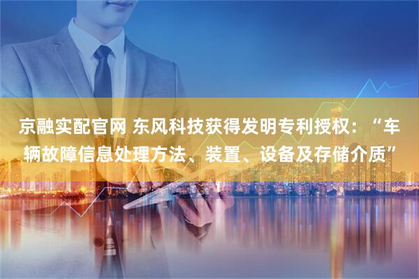京融实配官网 东风科技获得发明专利授权：“车辆故障信息处理方法、装置、设备及存储介质”