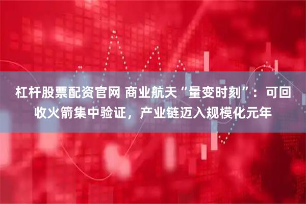 杠杆股票配资官网 商业航天“量变时刻”：可回收火箭集中验证，产业链迈入规模化元年