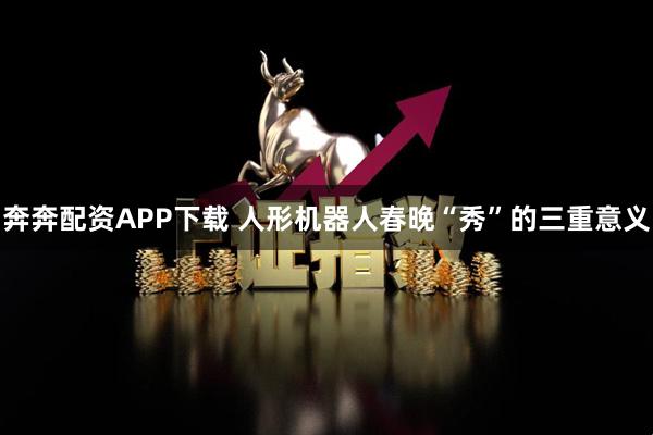 奔奔配资APP下载 人形机器人春晚“秀”的三重意义