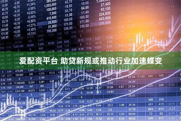 爱配资平台 助贷新规或推动行业加速蝶变