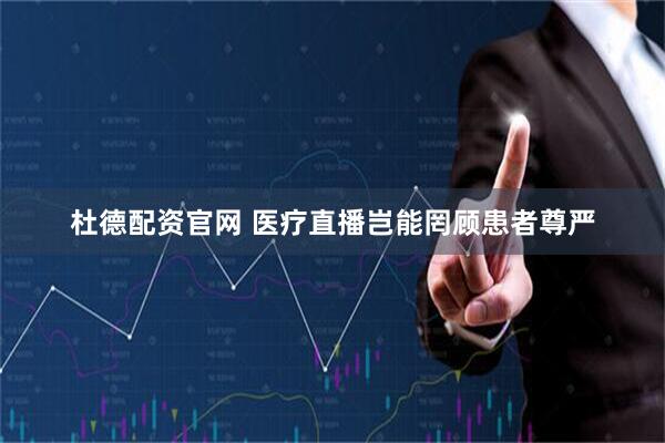 杜德配资官网 医疗直播岂能罔顾患者尊严