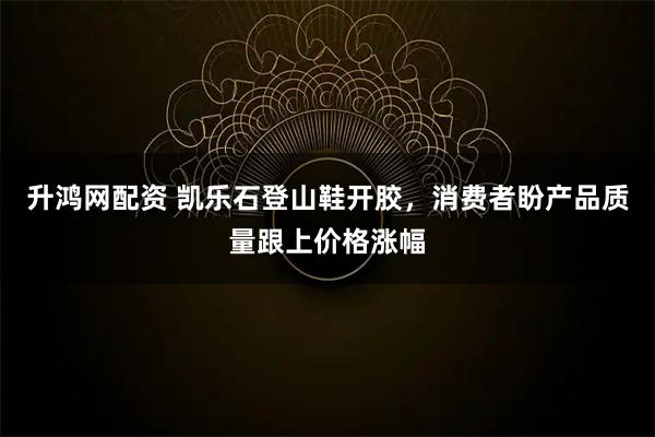 升鸿网配资 凯乐石登山鞋开胶，消费者盼产品质量跟上价格涨幅